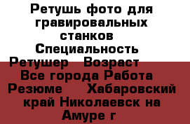 Ретушь фото для гравировальных станков › Специальность ­ Ретушер › Возраст ­ 40 - Все города Работа » Резюме   . Хабаровский край,Николаевск-на-Амуре г.